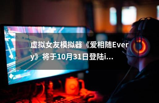 虚拟女友模拟器《爱相随Every》将于10月31日登陆iOS和安卓-第1张-游戏资讯-龙启网络