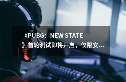 《PUBG:NEW STATE》首轮测试即将开启,仅限安卓玩家-第1张-游戏资讯-龙启网络