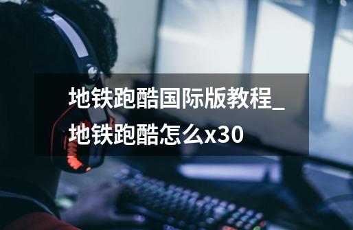 地铁跑酷国际版教程_地铁跑酷怎么x30-第1张-游戏资讯-龙启网络