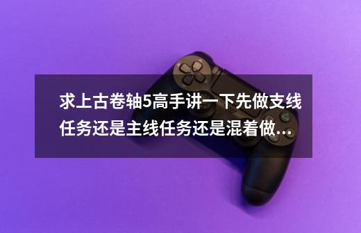 求上古卷轴5高手讲一下先做支线任务还是主线任务还是混着做?感觉剧情任务都好乱啊,_上古卷轴5支线顺序图-第1张-游戏资讯-龙启网络