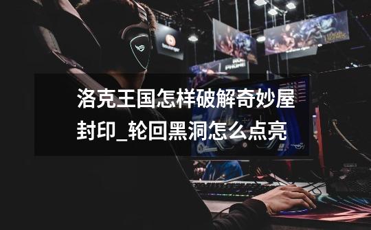 洛克王国怎样破解奇妙屋封印_轮回黑洞怎么点亮-第1张-游戏资讯-龙启网络