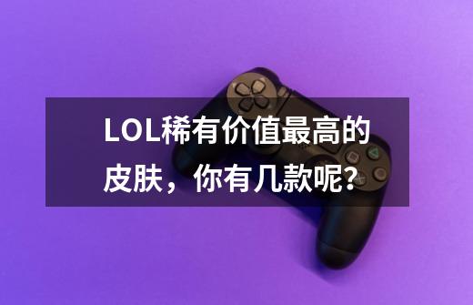 LOL稀有价值最高的皮肤,你有几款呢?-第1张-游戏资讯-龙启网络