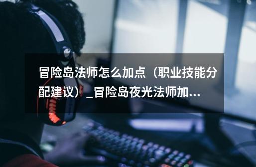 冒险岛法师怎么加点(职业技能分配建议)_冒险岛夜光法师加点图-第1张-游戏资讯-龙启网络