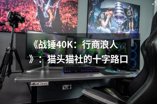 《战锤40K:行商浪人》:猫头猫社的十字路口-第1张-游戏资讯-龙启网络