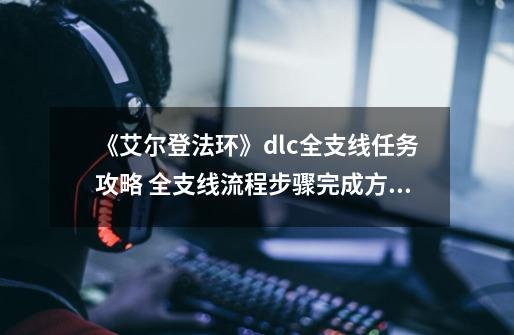 《艾尔登法环》dlc全支线任务攻略 全支线流程步骤完成方法-第1张-游戏资讯-龙启网络