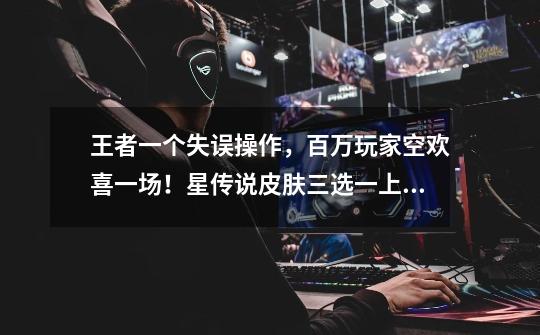王者一个失误操作,百万玩家空欢喜一场!星传说皮肤三选一上线-第1张-游戏资讯-龙启网络