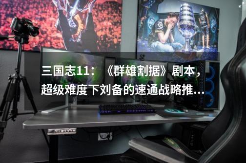 三国志11:《群雄割据》剧本,超级难度下刘备的速通战略推荐玩法-第1张-游戏资讯-龙启网络