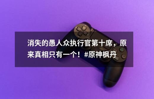 消失的愚人众执行官第十席,原来真相只有一个!#原神枫丹-第1张-游戏资讯-龙启网络