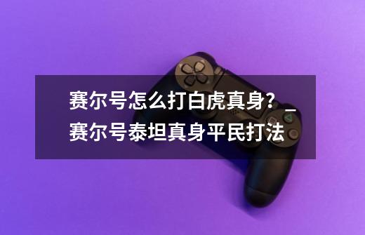 赛尔号怎么打白虎真身?_赛尔号泰坦真身平民打法-第1张-游戏资讯-龙启网络