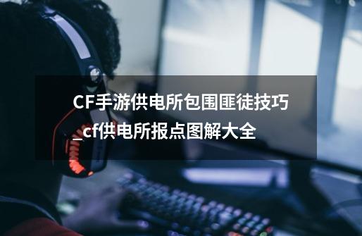 CF手游供电所包围匪徒技巧_cf供电所报点图解大全-第1张-游戏资讯-龙启网络