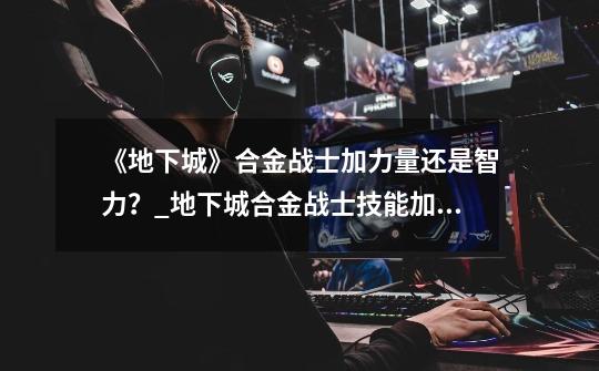 《地下城》合金战士加力量还是智力？_地下城合金战士技能加点-第1张-游戏资讯-龙启网络