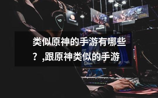 类似原神的手游有哪些？,跟原神类似的手游-第1张-游戏资讯-龙启网络