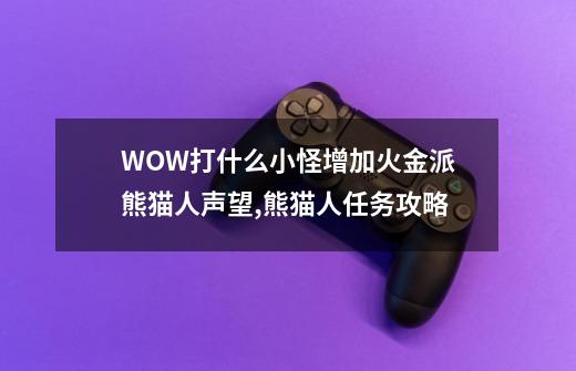 WOW打什么小怪增加火金派熊猫人声望,熊猫人任务攻略-第1张-游戏资讯-龙启网络