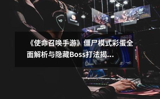 《使命召唤手游》僵尸模式彩蛋全面解析与隐藏Boss打法揭秘-第1张-游戏资讯-龙启网络