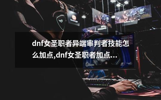 dnf女圣职者异端审判者技能怎么加点,dnf女圣职者加点怎么做装备-第1张-游戏资讯-龙启网络