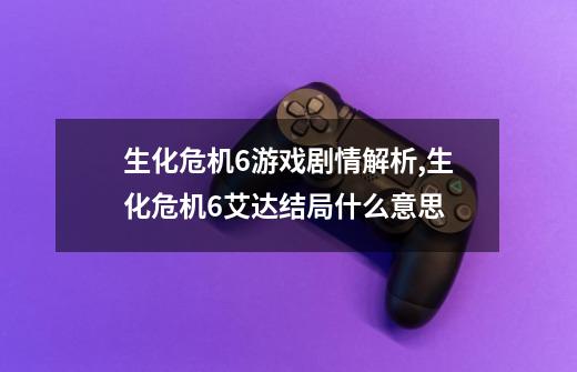 生化危机6游戏剧情解析,生化危机6艾达结局什么意思-第1张-游戏资讯-龙启网络