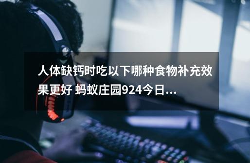 人体缺钙时吃以下哪种食物补充效果更好 蚂蚁庄园9.24今日答案-第1张-游戏资讯-龙启网络
