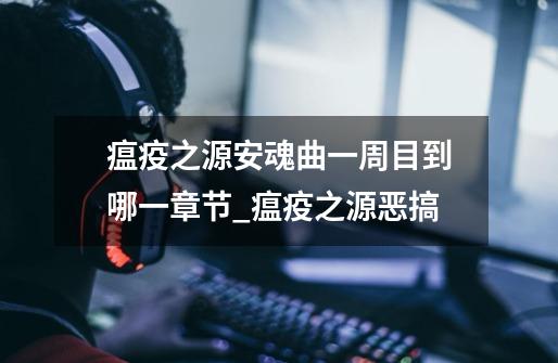 瘟疫之源安魂曲一周目到哪一章节_瘟疫之源恶搞-第1张-游戏资讯-龙启网络