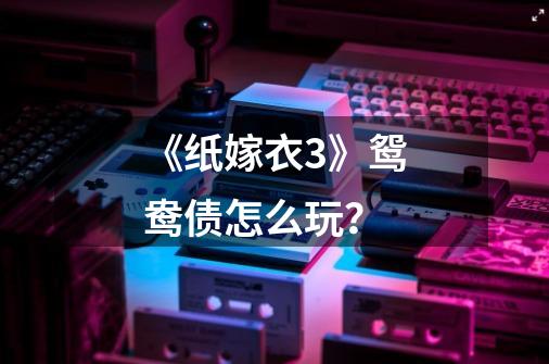 《纸嫁衣3》鸳鸯债怎么玩?-第1张-游戏资讯-龙启网络