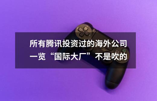 所有腾讯投资过的海外公司一览“国际大厂”不是吹的-第1张-游戏资讯-龙启网络