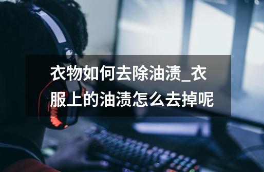 衣物如何去除油渍_衣服上的油渍怎么去掉呢-第1张-游戏资讯-龙启网络