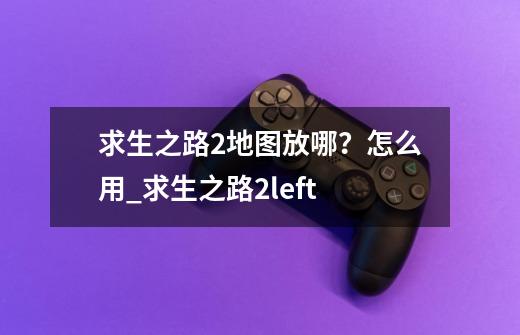求生之路2地图放哪?怎么用_求生之路2+left-第1张-游戏资讯-龙启网络