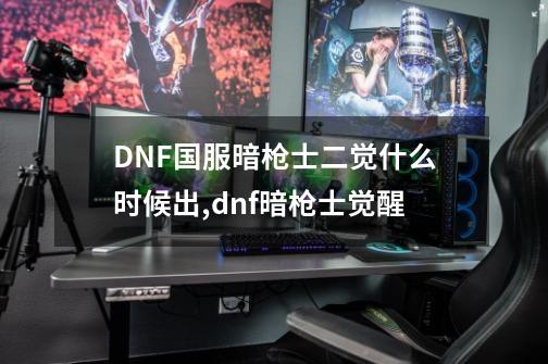 DNF国服暗枪士二觉什么时候出,dnf暗枪士觉醒-第1张-游戏资讯-龙启网络