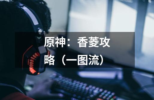原神:香菱攻略(一图流)-第1张-游戏资讯-龙启网络