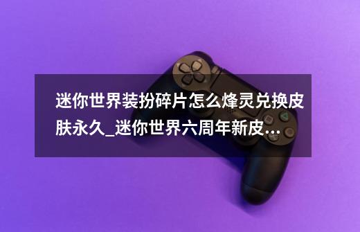 迷你世界装扮碎片怎么烽灵兑换皮肤永久_迷你世界六周年新皮肤-第1张-游戏资讯-龙启网络
