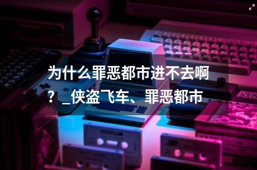 为什么罪恶都市进不去啊?_侠盗飞车、罪恶都市-第1张-游戏资讯-龙启网络
