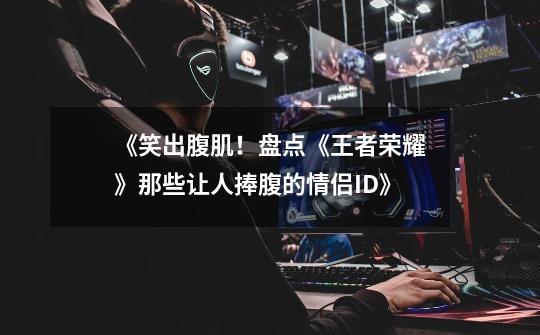 《笑出腹肌！盘点《王者荣耀》那些让人捧腹的情侣ID》-第1张-游戏资讯-龙启网络