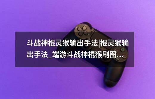 斗战神棍灵猴输出手法|棍灵猴输出手法_端游斗战神棍猴刷图加点-第1张-游戏资讯-龙启网络