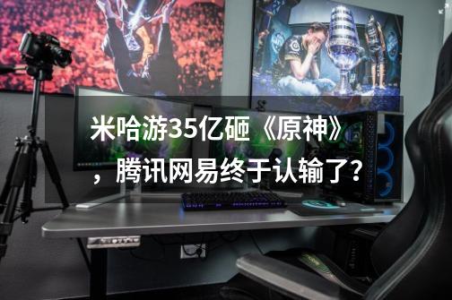 米哈游35亿砸《原神》,腾讯网易终于认输了?-第1张-游戏资讯-龙启网络