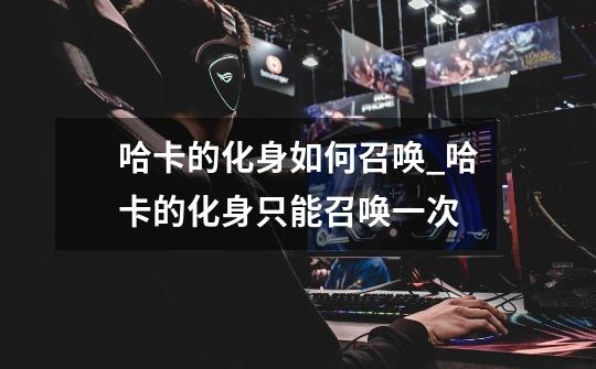 哈卡的化身如何召唤_哈卡的化身只能召唤一次-第1张-游戏资讯-龙启网络