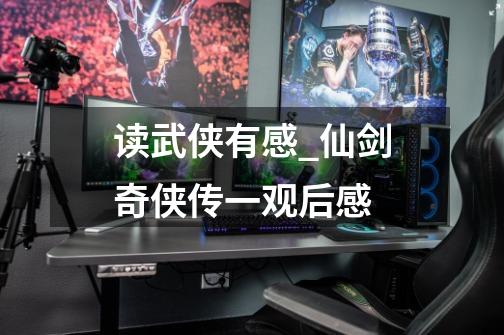 读武侠有感_仙剑奇侠传一观后感-第1张-游戏资讯-龙启网络
