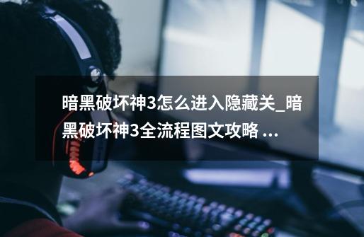 暗黑破坏神3怎么进入隐藏关_暗黑破坏神3全流程图文攻略 21-第1张-游戏资讯-龙启网络