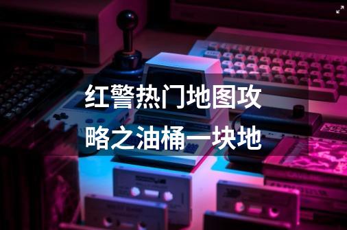 红警热门地图攻略之油桶一块地-第1张-游戏资讯-龙启网络