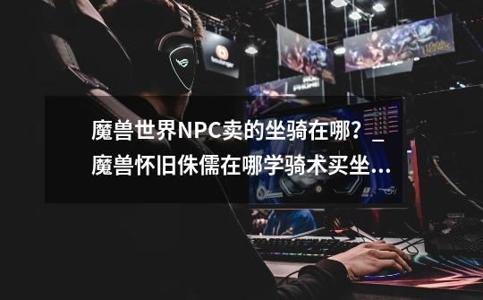 魔兽世界NPC卖的坐骑在哪?_魔兽怀旧侏儒在哪学骑术买坐骑-第1张-游戏资讯-龙启网络