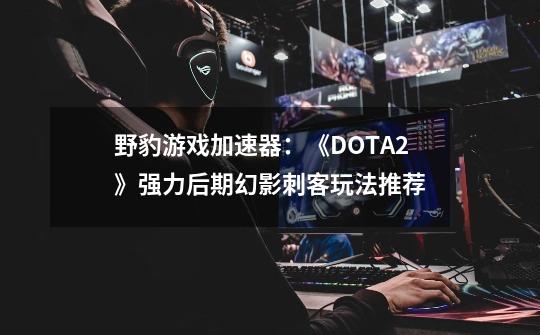野豹游戏加速器:《DOTA2》强力后期幻影刺客玩法推荐-第1张-游戏资讯-龙启网络