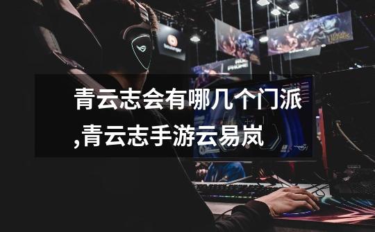 青云志会有哪几个门派,青云志手游云易岚-第1张-游戏资讯-龙启网络