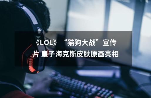 《LOL》“猫狗大战”宣传片 皇子海克斯皮肤原画亮相-第1张-游戏资讯-龙启网络