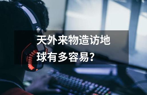 天外来物造访地球有多容易?-第1张-游戏资讯-龙启网络