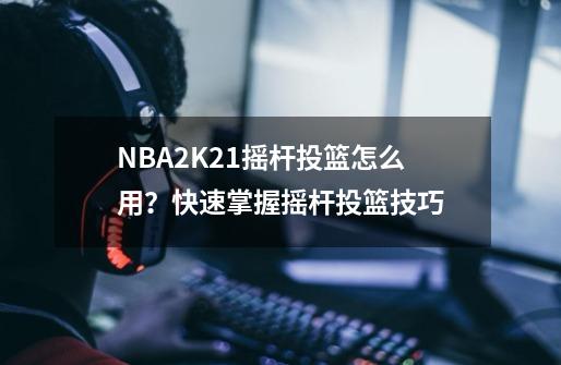 NBA2K21摇杆投篮怎么用?快速掌握摇杆投篮技巧-第1张-游戏资讯-龙启网络