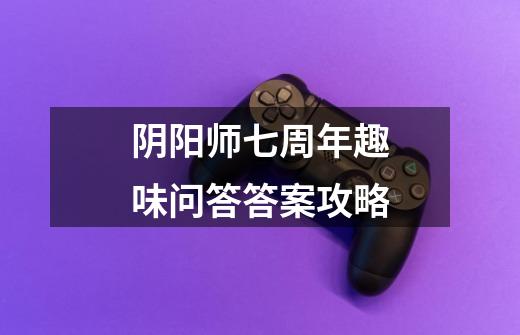 阴阳师七周年趣味问答答案攻略-第1张-游戏资讯-龙启网络