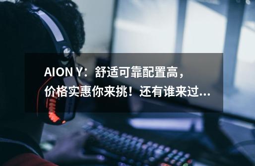 AION Y:舒适可靠配置高,价格实惠你来挑!还有谁来过过招?-第1张-游戏资讯-龙启网络