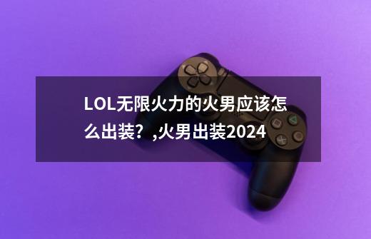 LOL无限火力的火男应该怎么出装?,火男出装2024-第1张-游戏资讯-龙启网络