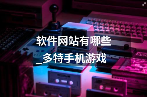 软件网站有哪些_多特手机游戏-第1张-游戏资讯-龙启网络