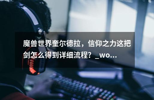 魔兽世界奎尔德拉,信仰之力这把剑怎么得到详细流程?_wow映像大厅前置任务-第1张-游戏资讯-龙启网络