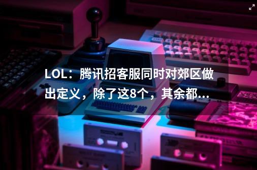 LOL:腾讯招客服同时对郊区做出定义,除了这8个,其余都是郊区-第1张-游戏资讯-龙启网络