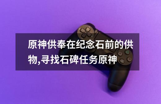 原神供奉在纪念石前的供物,寻找石碑任务原神-第1张-游戏资讯-龙启网络